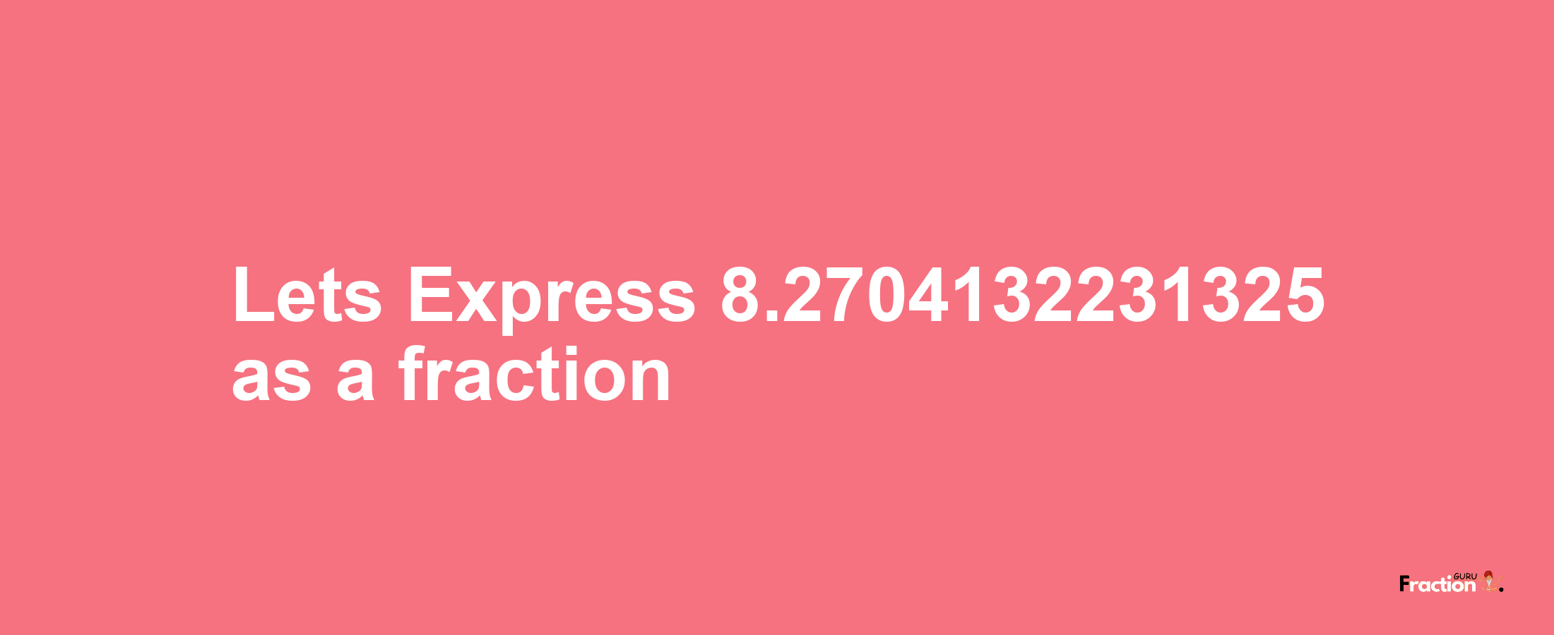 Lets Express 8.2704132231325 as afraction